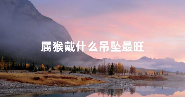 属猴戴什么吊坠最旺