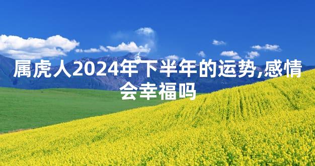 属虎人2024年下半年的运势,感情会幸福吗