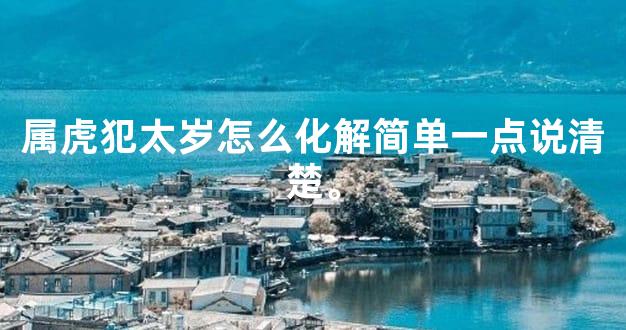 属虎犯太岁怎么化解简单一点说清楚。