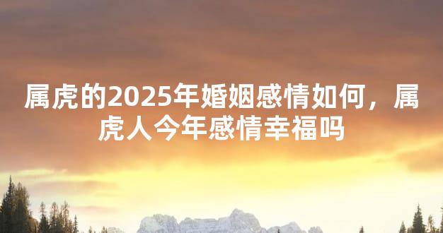 属虎的2025年婚姻感情如何，属虎人今年感情幸福吗