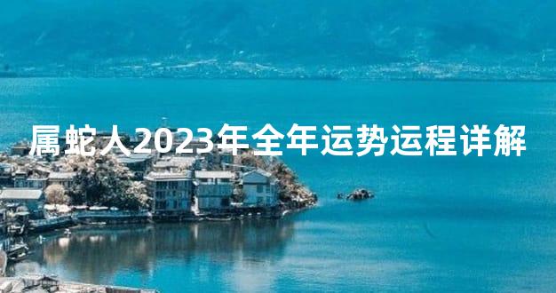 属蛇人2023年全年运势运程详解