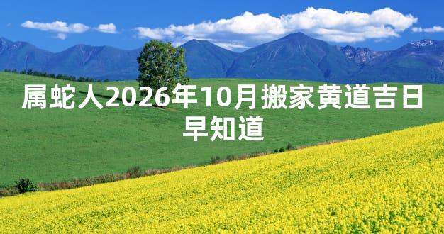 属蛇人2026年10月搬家黄道吉日早知道