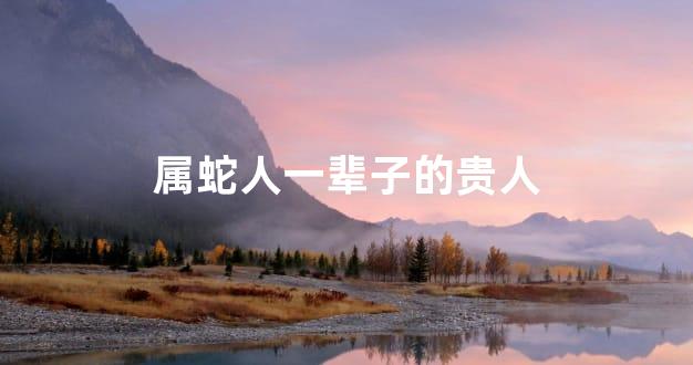 属蛇人一辈子的贵人