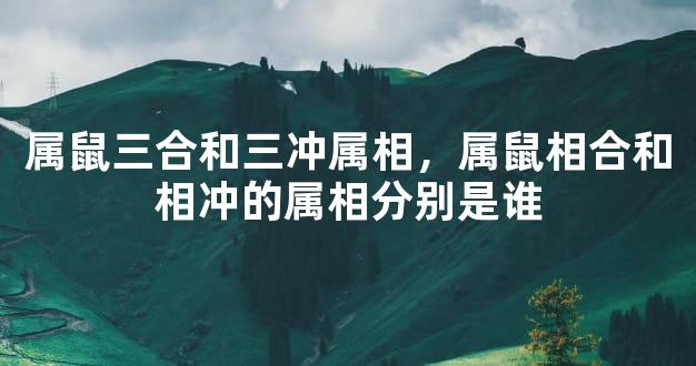 属鼠三合和三冲属相，属鼠相合和相冲的属相分别是谁
