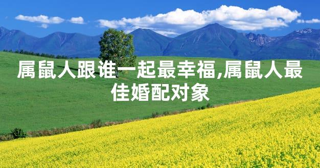 属鼠人跟谁一起最幸福,属鼠人最佳婚配对象
