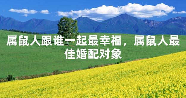 属鼠人跟谁一起最幸福，属鼠人最佳婚配对象