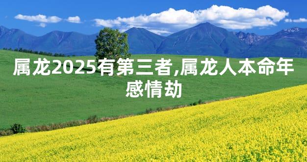 属龙2025有第三者,属龙人本命年感情劫