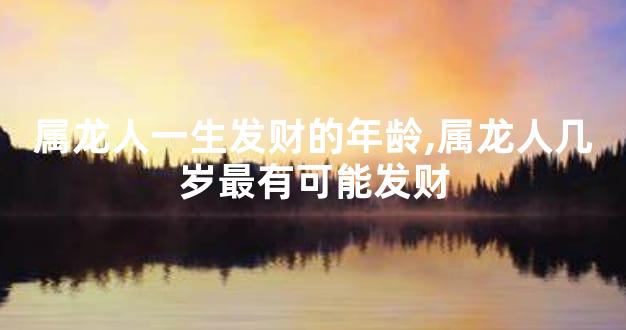 属龙人一生发财的年龄,属龙人几岁最有可能发财
