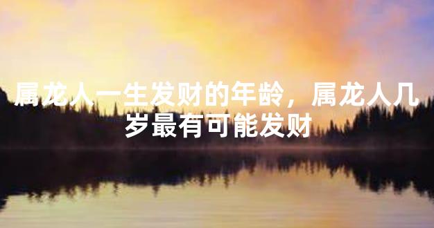 属龙人一生发财的年龄，属龙人几岁最有可能发财