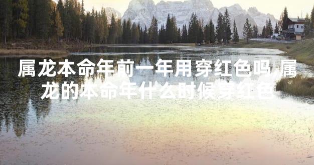 属龙本命年前一年用穿红色吗,属龙的本命年什么时候穿红色