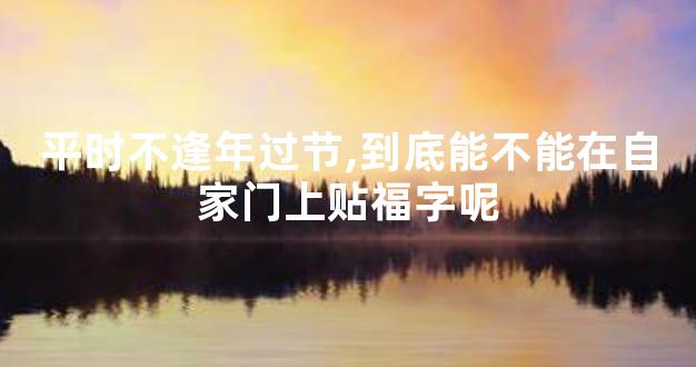 平时不逢年过节,到底能不能在自家门上贴福字呢