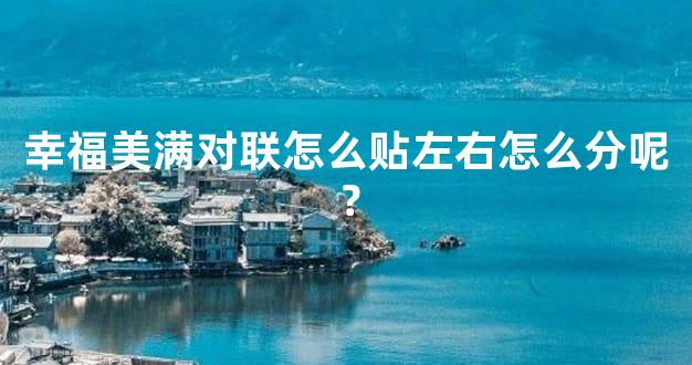 幸福美满对联怎么贴左右怎么分呢？