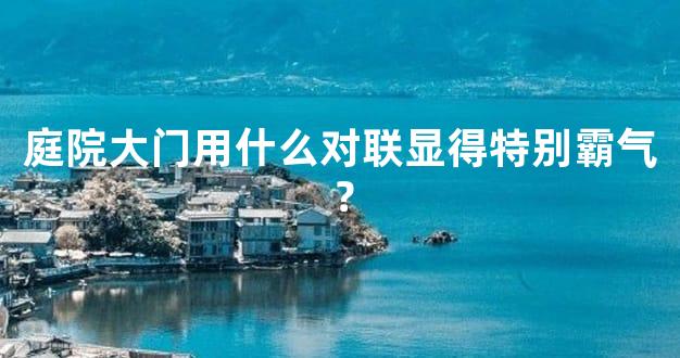 庭院大门用什么对联显得特别霸气？