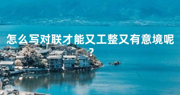怎么写对联才能又工整又有意境呢？