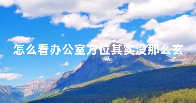 怎么看办公室方位其实没那么玄