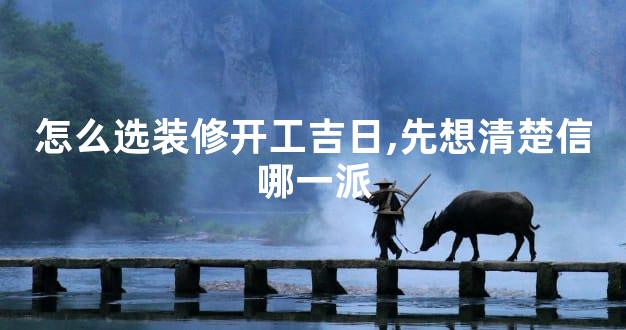 怎么选装修开工吉日,先想清楚信哪一派