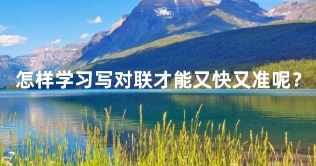 怎样学习写对联才能又快又准呢？