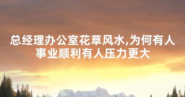 总经理办公室花草风水,为何有人事业顺利有人压力更大