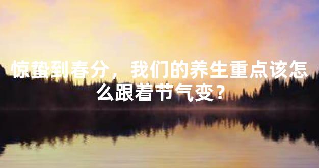 惊蛰到春分，我们的养生重点该怎么跟着节气变？