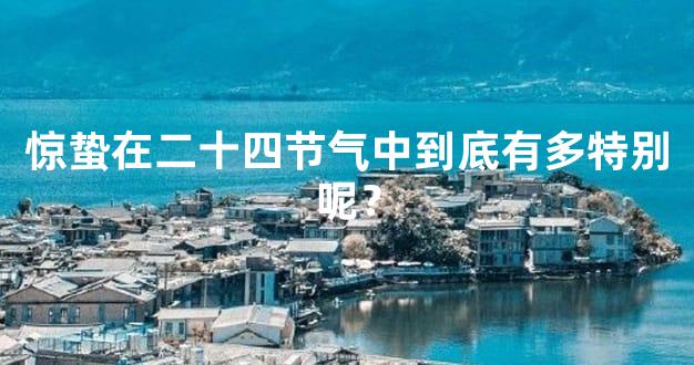 惊蛰在二十四节气中到底有多特别呢？