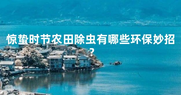 惊蛰时节农田除虫有哪些环保妙招？