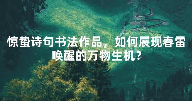 惊蛰诗句书法作品，如何展现春雷唤醒的万物生机？
