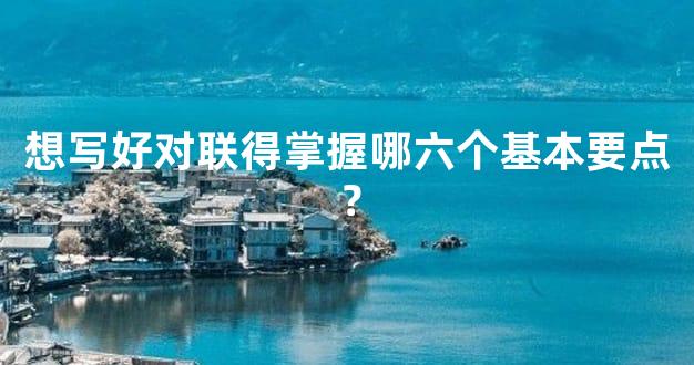 想写好对联得掌握哪六个基本要点？
