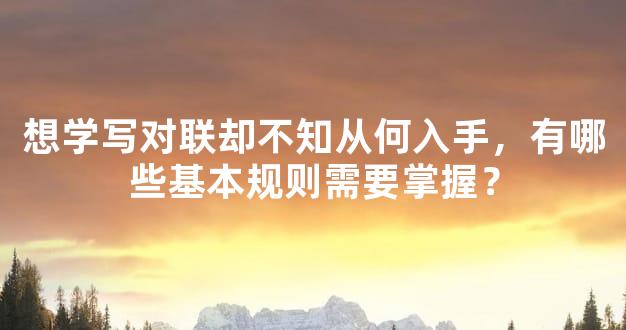 想学写对联却不知从何入手，有哪些基本规则需要掌握？