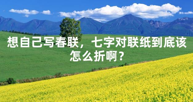 想自己写春联，七字对联纸到底该怎么折啊？