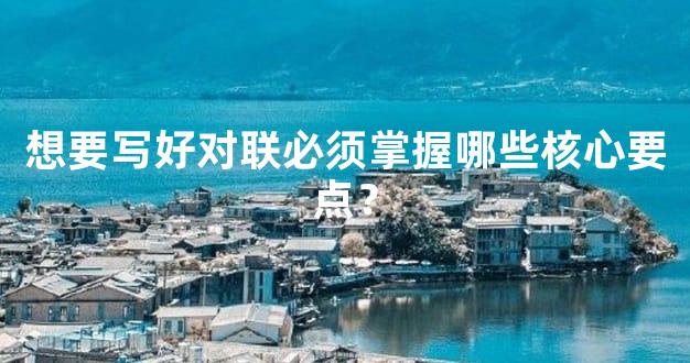 想要写好对联必须掌握哪些核心要点？