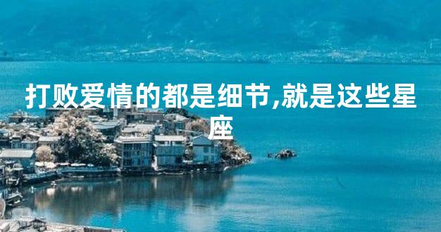 打败爱情的都是细节,就是这些星座