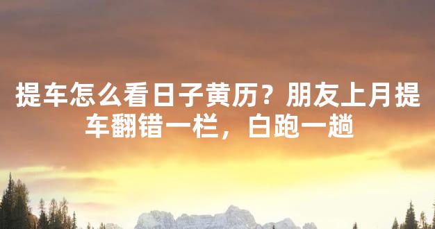 提车怎么看日子黄历？朋友上月提车翻错一栏，白跑一趟