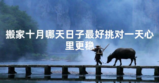 搬家十月哪天日子最好挑对一天心里更稳