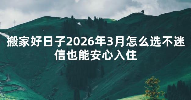 搬家好日子2026年3月怎么选不迷信也能安心入住