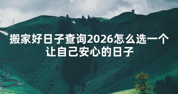 搬家好日子查询2026怎么选一个让自己安心的日子