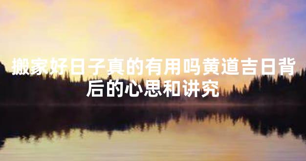 搬家好日子真的有用吗黄道吉日背后的心思和讲究