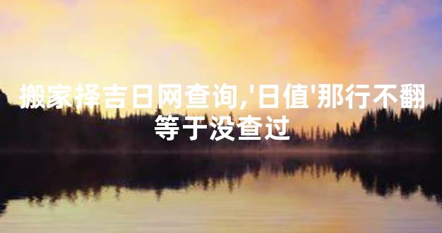 搬家择吉日网查询,'日值'那行不翻等于没查过