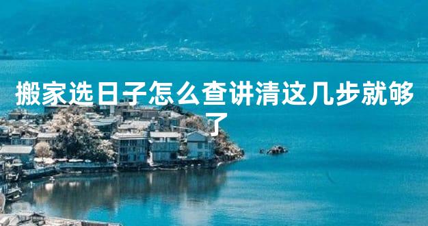 搬家选日子怎么查讲清这几步就够了