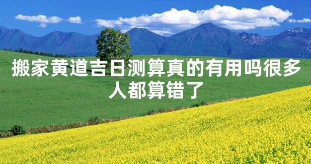 搬家黄道吉日测算真的有用吗很多人都算错了