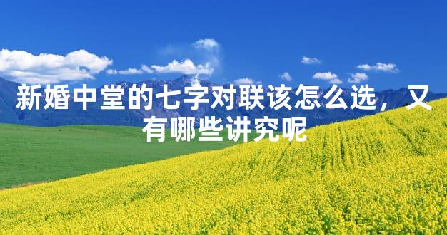 新婚中堂的七字对联该怎么选，又有哪些讲究呢