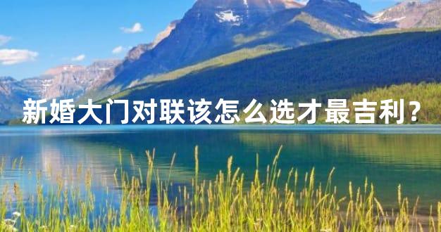 新婚大门对联该怎么选才最吉利？