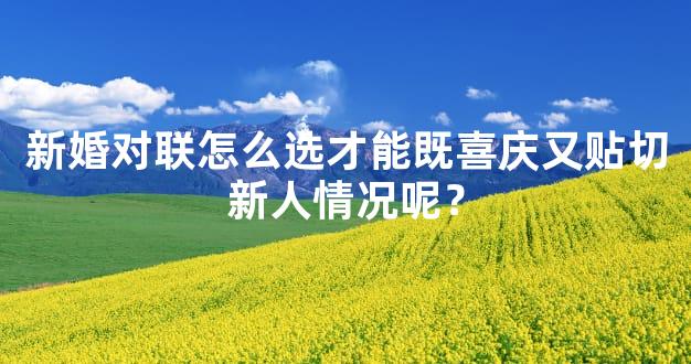 新婚对联怎么选才能既喜庆又贴切新人情况呢？