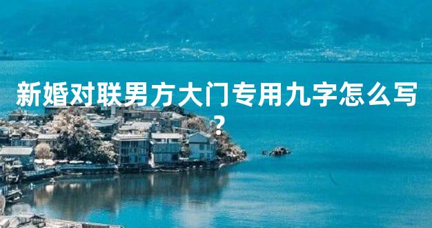 新婚对联男方大门专用九字怎么写？