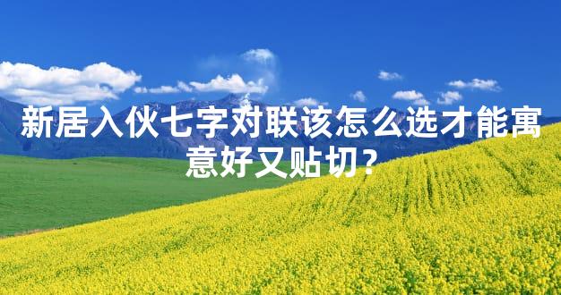 新居入伙七字对联该怎么选才能寓意好又贴切？