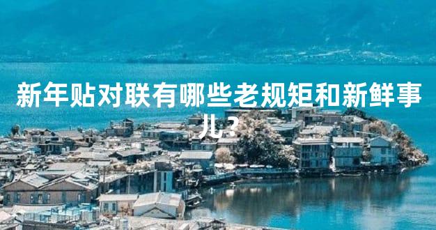 新年贴对联有哪些老规矩和新鲜事儿？