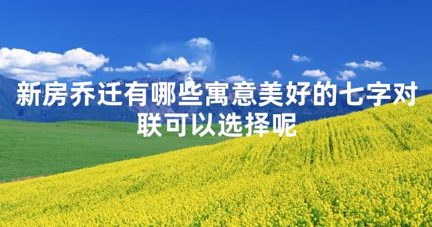 新房乔迁有哪些寓意美好的七字对联可以选择呢