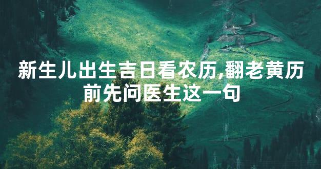 新生儿出生吉日看农历,翻老黄历前先问医生这一句