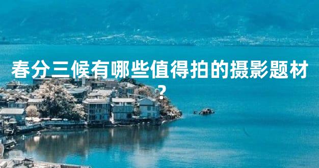 春分三候有哪些值得拍的摄影题材？