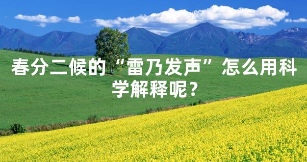 春分二候的“雷乃发声”怎么用科学解释呢？