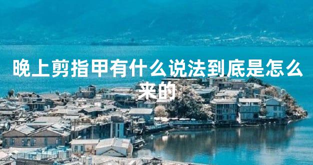 晚上剪指甲有什么说法到底是怎么来的